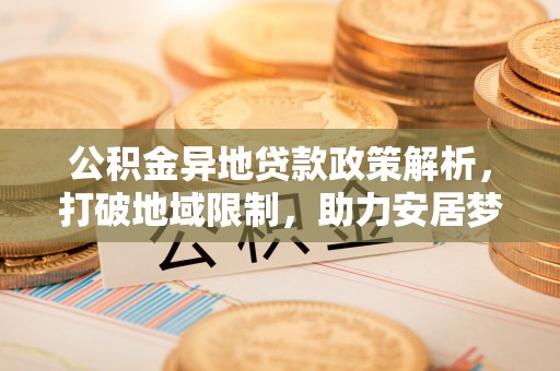 会泽公积金异地贷款政策解析，打破地域限制，助力安居梦想