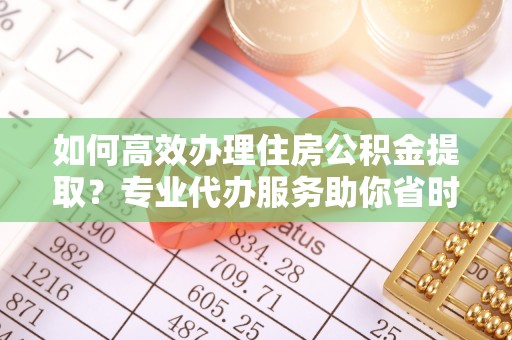 会泽如何高效办理住房公积金提取？专业代办服务助你省时省力