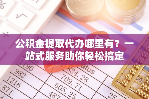 会泽公积金提取代办哪里有？一站式服务助你轻松搞定