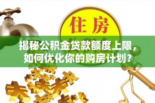 会泽揭秘公积金贷款额度上限，如何优化你的购房计划？