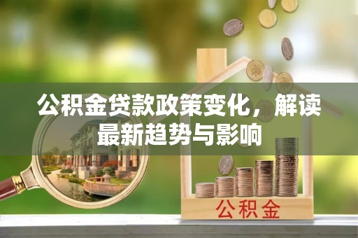会泽公积金贷款政策变化，解读最新趋势与影响