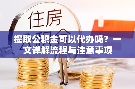 会泽提取公积金可以代办吗？一文详解流程与注意事项