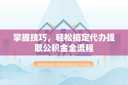 会泽掌握技巧，轻松搞定代办提取公积金全流程