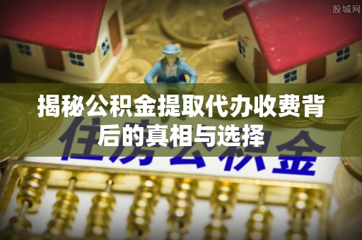 会泽揭秘公积金提取代办收费背后的真相与选择