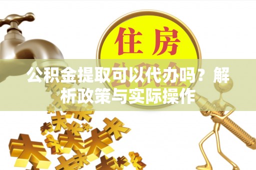 会泽公积金提取可以代办吗？解析政策与实际操作