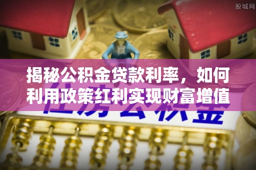 会泽揭秘公积金贷款利率，如何利用政策红利实现财富增值