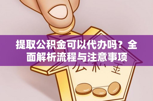 会泽提取公积金可以代办吗？全面解析流程与注意事项