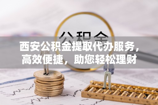会泽西安公积金提取代办服务，高效便捷，助您轻松理财