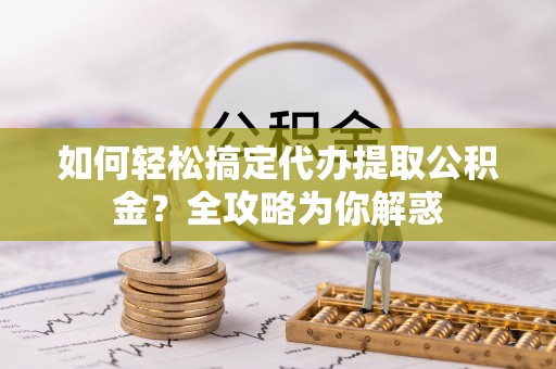 会泽如何轻松搞定代办提取公积金？全攻略为你解惑