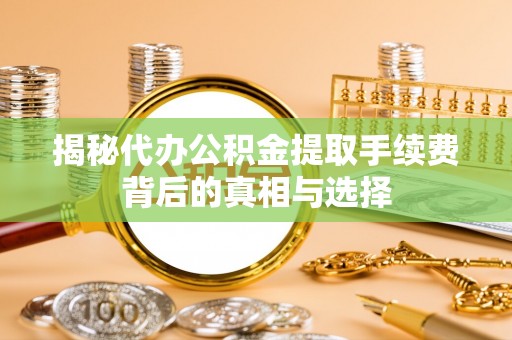 会泽揭秘代办公积金提取手续费背后的真相与选择
