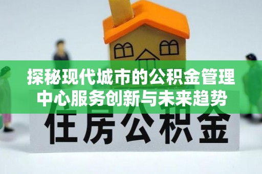 会泽探秘现代城市的公积金管理中心服务创新与未来趋势