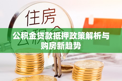 会泽公积金贷款抵押政策解析与购房新趋势