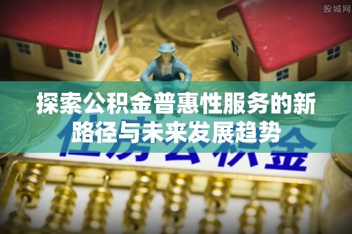 会泽探索公积金普惠性服务的新路径与未来发展趋势