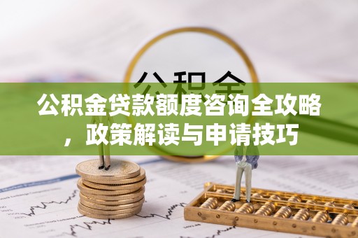 会泽公积金贷款额度咨询全攻略，政策解读与申请技巧