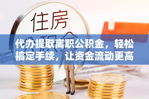 会泽代办提取离职公积金，轻松搞定手续，让资金流动更高效