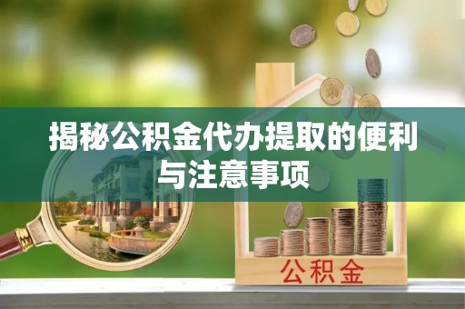 会泽揭秘公积金代办提取的便利与注意事项