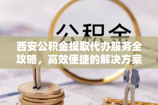 会泽西安公积金提取代办服务全攻略，高效便捷的解决方案