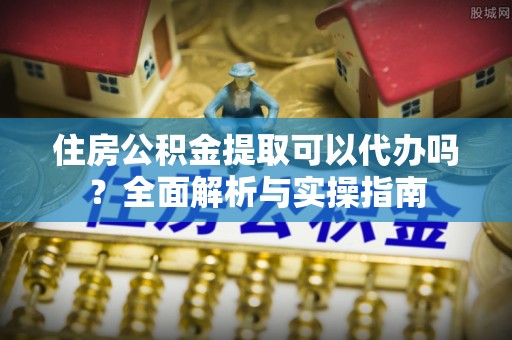 会泽住房公积金提取可以代办吗？全面解析与实操指南