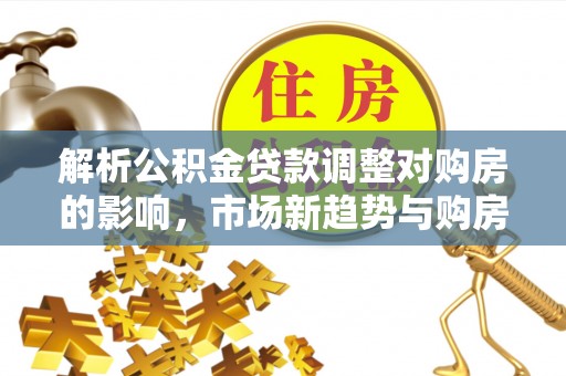 会泽解析公积金贷款调整对购房的影响，市场新趋势与购房者策略