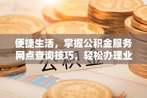 会泽便捷生活，掌握公积金服务网点查询技巧，轻松办理业务