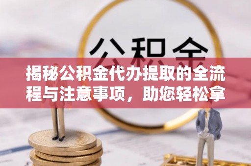 会泽揭秘公积金代办提取的全流程与注意事项，助您轻松拿回属于自己的钱