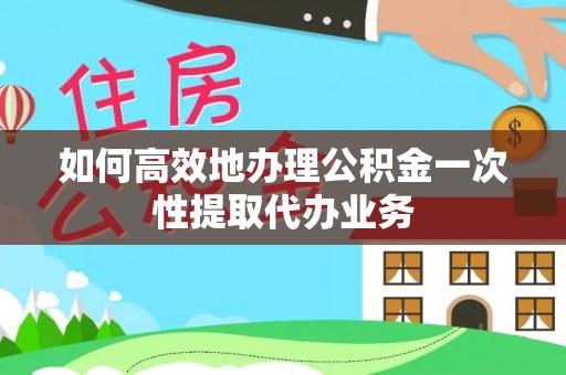 会泽如何高效地办理公积金一次性提取代办业务