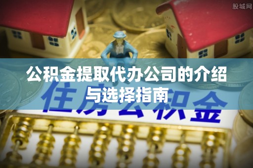 会泽公积金提取代办公司的介绍与选择指南