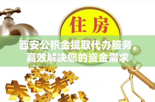 会泽西安公积金提取代办服务，高效解决您的资金需求