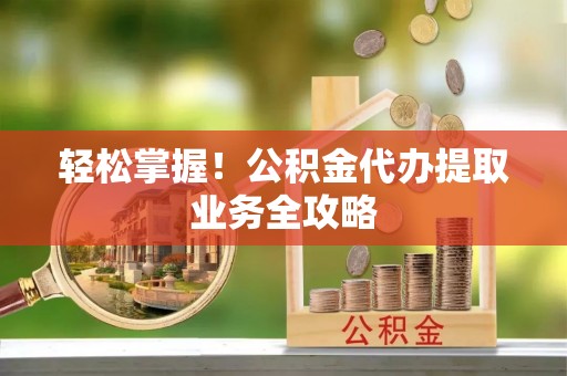会泽轻松掌握！公积金代办提取业务全攻略