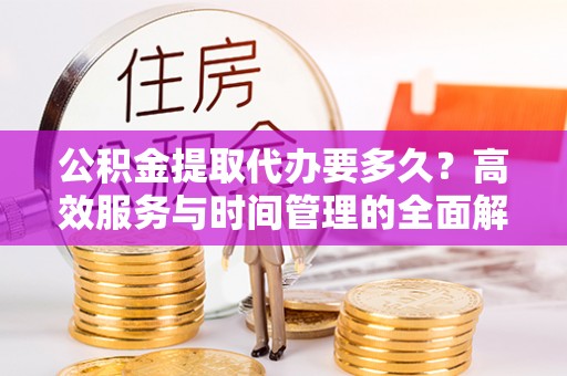 会泽公积金提取代办要多久？高效服务与时间管理的全面解析
