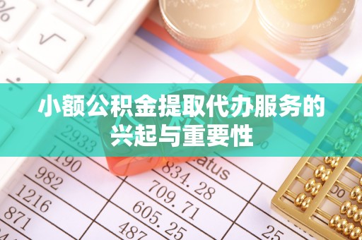 会泽小额公积金提取代办服务的兴起与重要性
