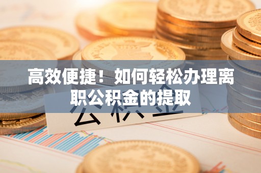 会泽高效便捷！如何轻松办理离职公积金的提取