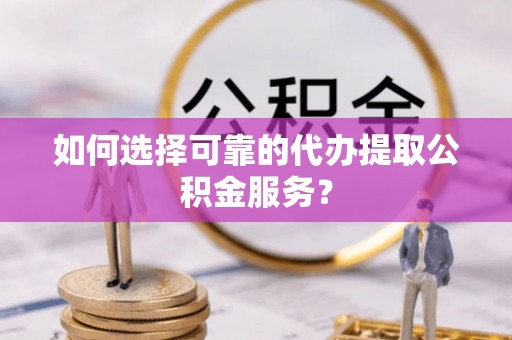 会泽如何选择可靠的代办提取公积金服务？