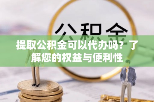 会泽提取公积金可以代办吗？了解您的权益与便利性