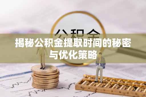 会泽揭秘公积金提取时间的秘密与优化策略