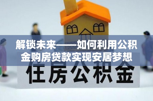 会泽解锁未来——如何利用公积金购房贷款实现安居梦想