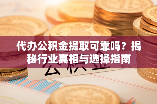 会泽代办公积金提取可靠吗？揭秘行业真相与选择指南