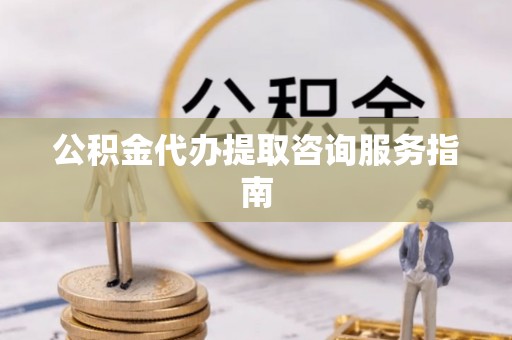 会泽公积金代办提取咨询服务指南