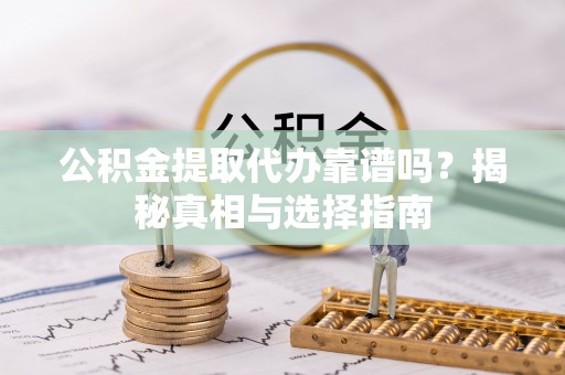会泽公积金提取代办靠谱吗？揭秘真相与选择指南