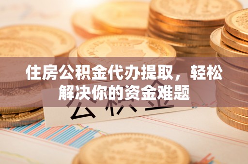 会泽住房公积金代办提取，轻松解决你的资金难题