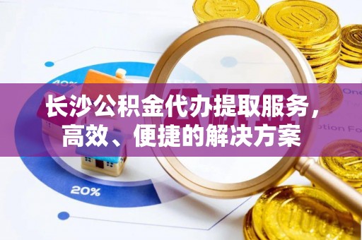 会泽长沙公积金代办提取服务，高效、便捷的解决方案