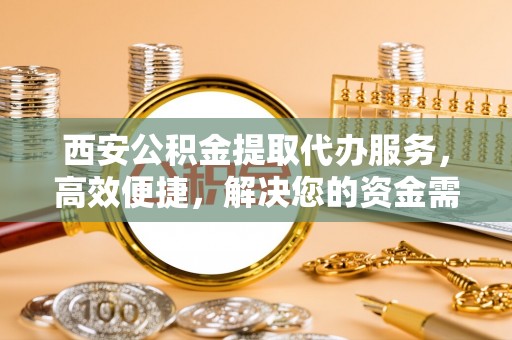 会泽西安公积金提取代办服务，高效便捷，解决您的资金需求