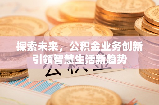 会泽探索未来，公积金业务创新引领智慧生活新趋势