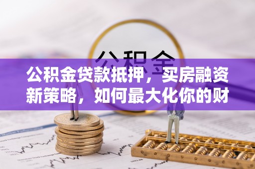 会泽公积金贷款抵押，买房融资新策略，如何最大化你的财务自由