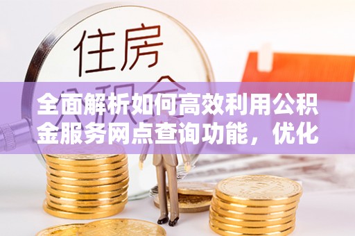 会泽全面解析如何高效利用公积金服务网点查询功能，优化生活理财规划