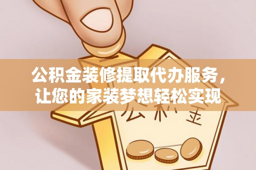 会泽公积金装修提取代办服务，让您的家装梦想轻松实现