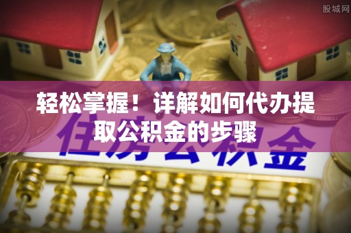 会泽轻松掌握！详解如何代办提取公积金的步骤