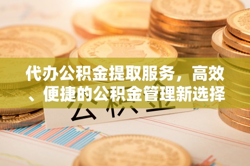 会泽代办公积金提取服务，高效、便捷的公积金管理新选择