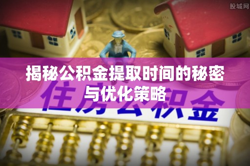 会泽揭秘公积金提取时间的秘密与优化策略