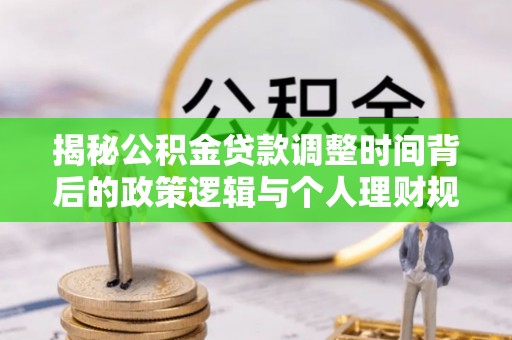 会泽揭秘公积金贷款调整时间背后的政策逻辑与个人理财规划